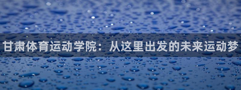 yy易游官方正版app科技：甘肃体育运动学院：从这里出发的未