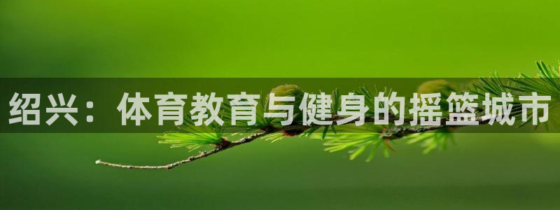 yy易游官方集团官网：绍兴：体育教育与健身的摇篮城市