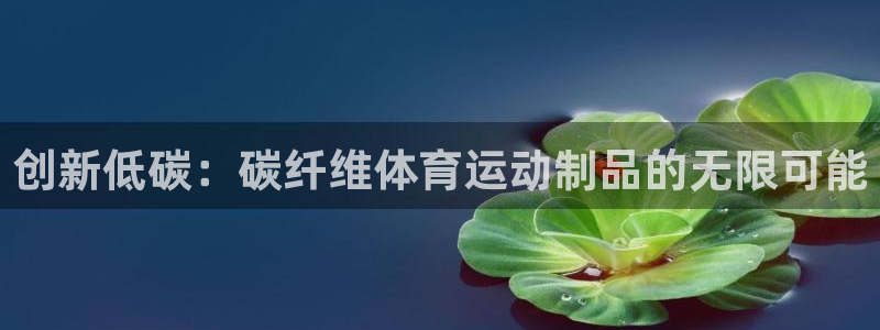 yy易游体育平台能提现吗是真的吗：创新低碳：碳纤维体育运动制