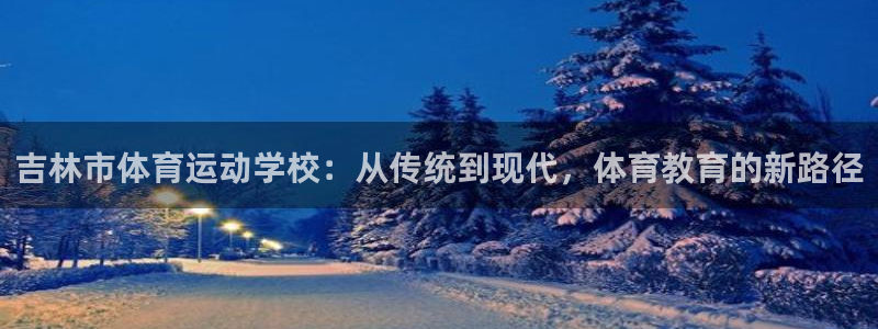  yy易游体育平台能提现吗安全吗：吉林市体育运动学校：从传统到