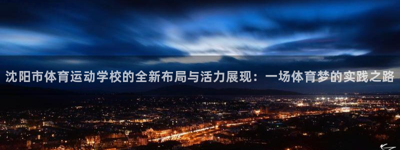  yy易游体育怎么样知乎：沈阳市体育运动学校的全新布局与活力展